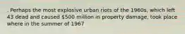 . Perhaps the most explosive urban riots of the 1960s, which left 43 dead and caused 500 million in property damage, took place where in the summer of 1967