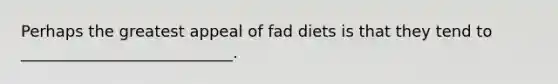 Perhaps the greatest appeal of fad diets is that they tend to ___________________________.