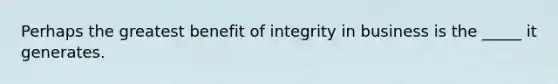 Perhaps the greatest benefit of integrity in business is the _____ it generates.