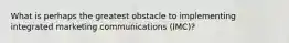 What is perhaps the greatest obstacle to implementing integrated marketing communications (IMC)?