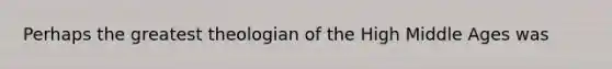 Perhaps the greatest theologian of the High Middle Ages was