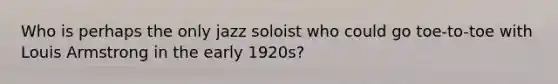 Who is perhaps the only jazz soloist who could go toe-to-toe with Louis Armstrong in the early 1920s?