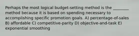 Perhaps the most logical budget-setting method is the ________ method because it is based on spending necessary to accomplishing specific promotion goals. A) percentage-of-sales B) affordable C) competitive-parity D) objective-and-task E) exponential smoothing