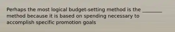 Perhaps the most logical budget-setting method is the ________ method because it is based on spending necessary to accomplish specific promotion goals