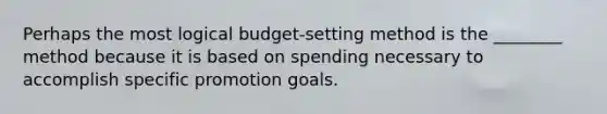 Perhaps the most logical budget-setting method is the ________ method because it is based on spending necessary to accomplish specific promotion goals.