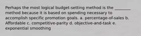 Perhaps the most logical budget-setting method is the ________ method because it is based on spending necessary to accomplish specific promotion goals. a. percentage-of-sales b. Affordable c. competitive-parity d. objective-and-task e. exponential smoothing