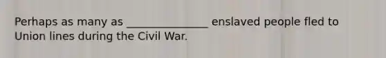 Perhaps as many as _______________ enslaved people fled to Union lines during the Civil War.