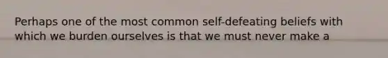 Perhaps one of the most common self-defeating beliefs with which we burden ourselves is that we must never make a