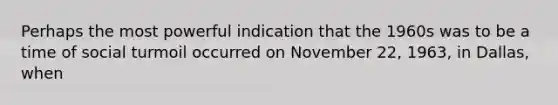 Perhaps the most powerful indication that the 1960s was to be a time of social turmoil occurred on November 22, 1963, in Dallas, when