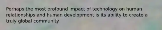 Perhaps the most profound impact of technology on human relationships and human development is its ability to create a truly global community