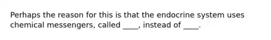 Perhaps the reason for this is that the <a href='https://www.questionai.com/knowledge/k97r8ZsIZg-endocrine-system' class='anchor-knowledge'>endocrine system</a> uses chemical messengers, called ____, instead of ____.