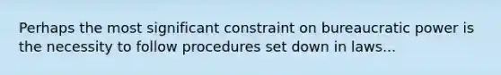 Perhaps the most significant constraint on bureaucratic power is the necessity to follow procedures set down in laws...