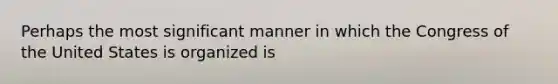 Perhaps the most significant manner in which the Congress of the United States is organized is