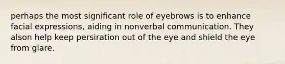 perhaps the most significant role of eyebrows is to enhance facial expressions, aiding in nonverbal communication. They alson help keep persiration out of the eye and shield the eye from glare.