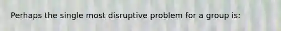 Perhaps the single most disruptive problem for a group is: