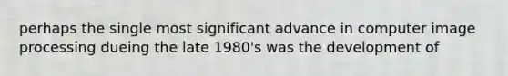 perhaps the single most significant advance in computer image processing dueing the late 1980's was the development of