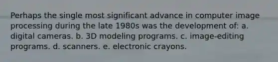 Perhaps the single most significant advance in computer image processing during the late 1980s was the development of: a. digital cameras. b. 3D modeling programs. c. image-editing programs. d. scanners. e. electronic crayons.