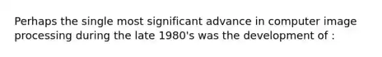 Perhaps the single most significant advance in computer image processing during the late 1980's was the development of :