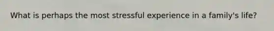 What is perhaps the most stressful experience in a family's life?