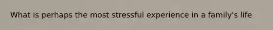 What is perhaps the most stressful experience in a family's life