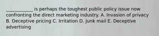 ____________ is perhaps the toughest public policy issue now confronting the direct marketing industry. A. Invasion of privacy B. Deceptive pricing C. Irritation D. Junk mail E. Deceptive advertising