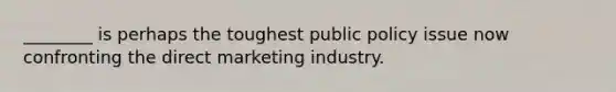 ​________ is perhaps the toughest public policy issue now confronting the direct marketing industry.