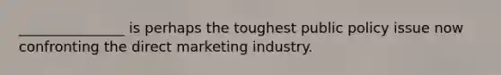 _______________ is perhaps the toughest public policy issue now confronting the direct marketing industry.