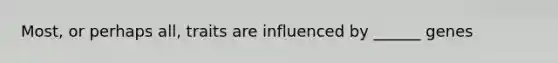 Most, or perhaps all, traits are influenced by ______ genes