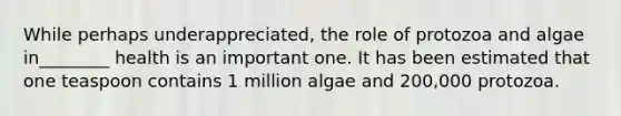 While perhaps underappreciated, the role of protozoa and algae in________ health is an important one. It has been estimated that one teaspoon contains 1 million algae and 200,000 protozoa.