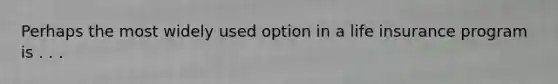 Perhaps the most widely used option in a life insurance program is . . .