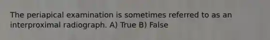 The periapical examination is sometimes referred to as an interproximal radiograph. A) True B) False
