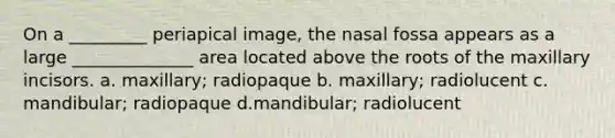 On a _________ periapical image, the nasal fossa appears as a large ______________ area located above the roots of the maxillary incisors. a. maxillary; radiopaque b. maxillary; radiolucent c. mandibular; radiopaque d.mandibular; radiolucent