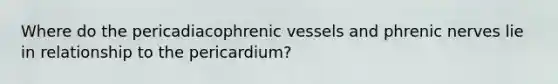 Where do the pericadiacophrenic vessels and phrenic nerves lie in relationship to the pericardium?