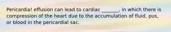 Pericardia! effusion can lead to cardiac _______, in which there is compression of the heart due to the accumulation of fluid, pus, or blood in the pericardial sac.