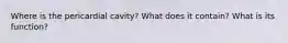 Where is the pericardial cavity? What does it contain? What is its function?