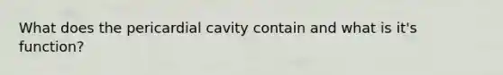 What does the pericardial cavity contain and what is it's function?