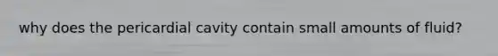 why does the pericardial cavity contain small amounts of fluid?