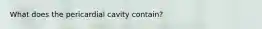What does the pericardial cavity contain?
