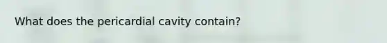 What does the pericardial cavity contain?