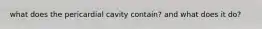 what does the pericardial cavity contain? and what does it do?