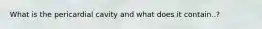 What is the pericardial cavity and what does it contain..?