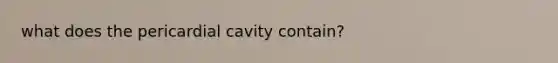 what does the pericardial cavity contain?