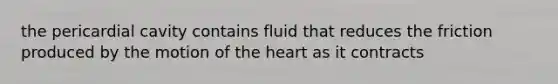 the pericardial cavity contains fluid that reduces the friction produced by the motion of the heart as it contracts