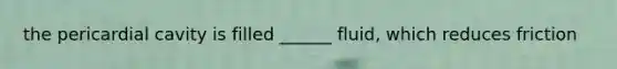 the pericardial cavity is filled ______ fluid, which reduces friction