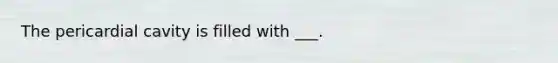 The pericardial cavity is filled with ___.