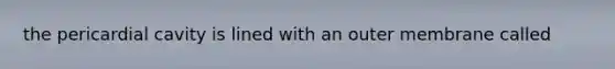 the pericardial cavity is lined with an outer membrane called