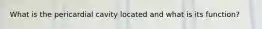 What is the pericardial cavity located and what is its function?