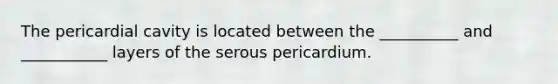 The pericardial cavity is located between the __________ and ___________ layers of the serous pericardium.