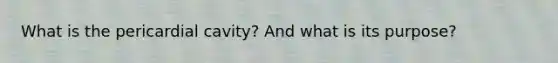 What is the pericardial cavity? And what is its purpose?