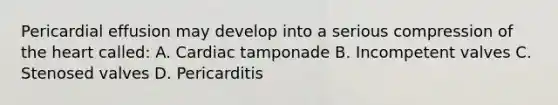 Pericardial effusion may develop into a serious compression of <a href='https://www.questionai.com/knowledge/kya8ocqc6o-the-heart' class='anchor-knowledge'>the heart</a> called: A. Cardiac tamponade B. Incompetent valves C. Stenosed valves D. Pericarditis